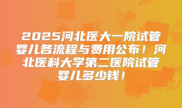 2025河北医大一院试管婴儿各流程与费用公布!河北医科大学第二医院试管婴儿多少钱!
