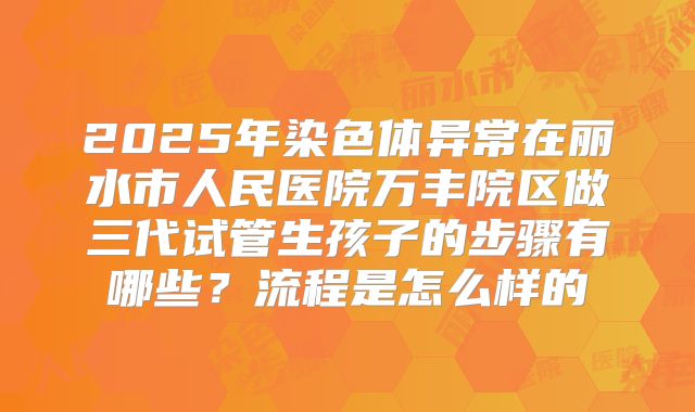 2025年染色体异常在丽水市人民医院万丰院区做三代试管生孩子的步骤有哪些？流程是怎么样的