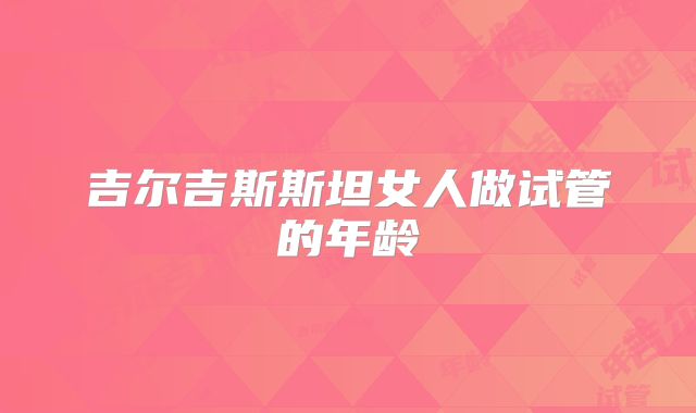 吉尔吉斯斯坦女人做试管的年龄