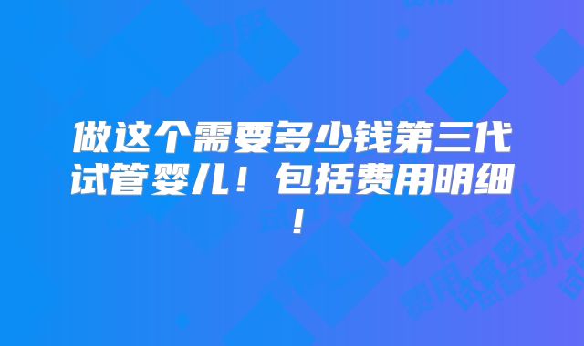 做这个需要多少钱第三代试管婴儿!包括费用明细!