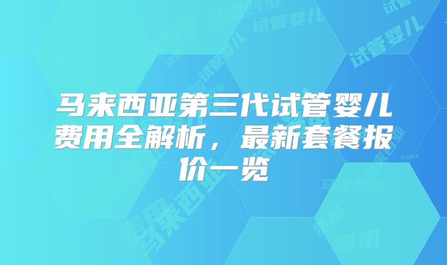 马来西亚第三代试管婴儿费用全解析,最新套餐报价一览