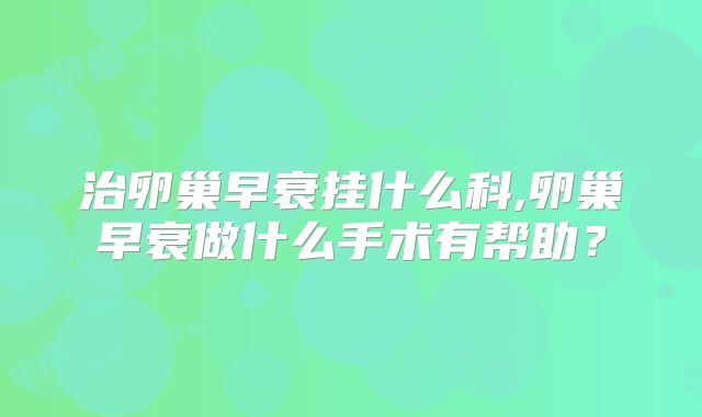 治卵巢早衰挂什么科,卵巢早衰做什么手术有帮助？