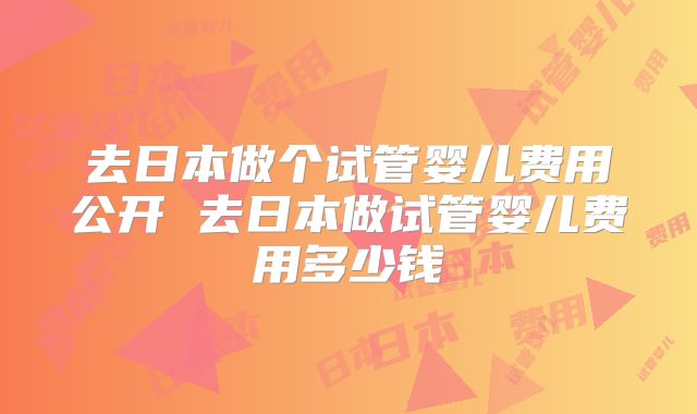 去日本做个试管婴儿费用公开 去日本做试管婴儿费用多少钱