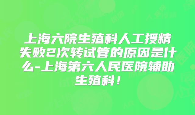 上海六院生殖科人工授精失败2次转试管的原因是什么-上海第六人民医院辅助生殖科!
