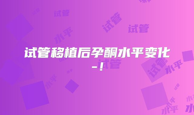 试管移植后孕酮水平变化-！