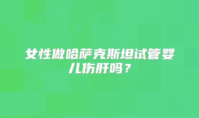 女性做哈萨克斯坦试管婴儿伤肝吗？