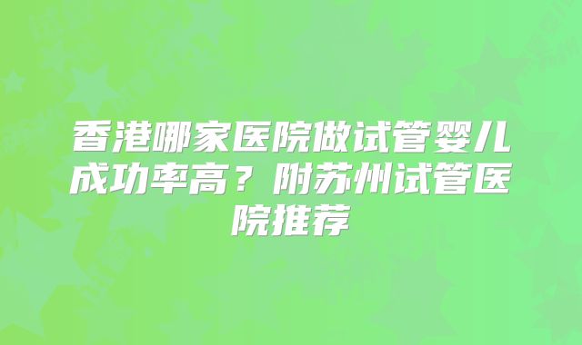 香港哪家医院做试管婴儿成功率高?附苏州试管医院推荐