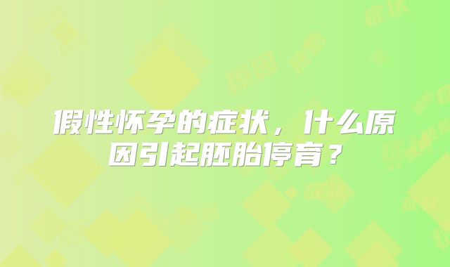 假性怀孕的症状，什么原因引起胚胎停育？