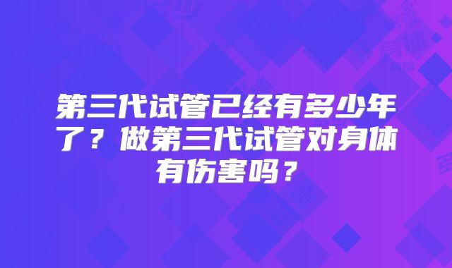 第三代试管已经有多少年了？做第三代试管对身体有伤害吗？