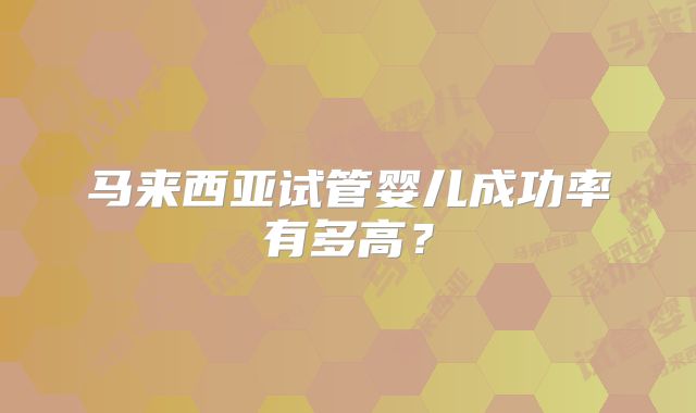 马来西亚试管婴儿成功率有多高?
