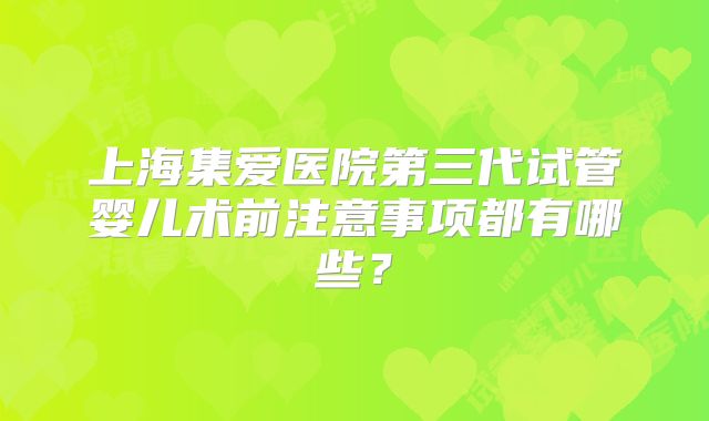 上海集爱医院第三代试管婴儿术前注意事项都有哪些？