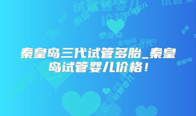 秦皇岛三代试管多胎_秦皇岛试管婴儿价格!