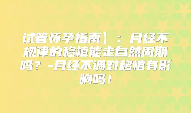 试管怀孕指南】：月经不规律的移植能走自然周期吗？-月经不调对移植有影响吗！