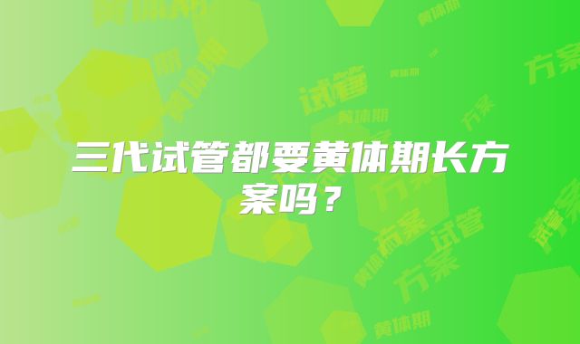 三代试管都要黄体期长方案吗?