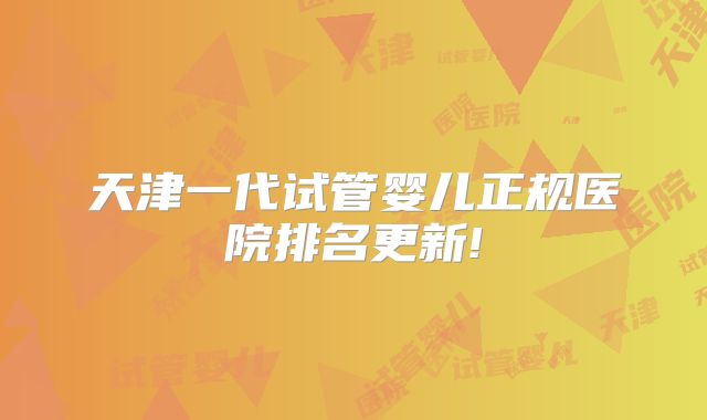 天津一代试管婴儿正规医院排名更新!