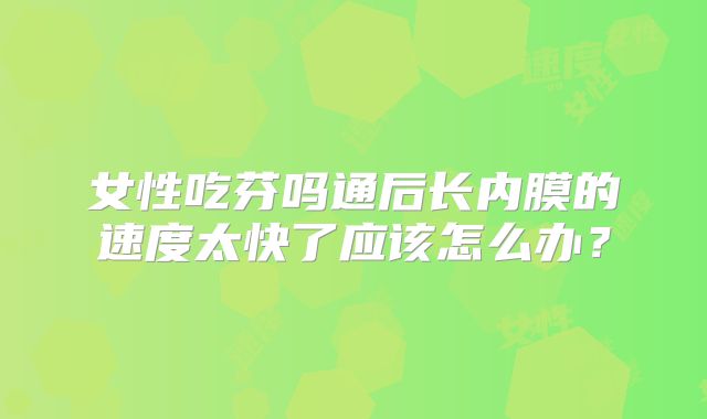 女性吃芬吗通后长内膜的速度太快了应该怎么办?