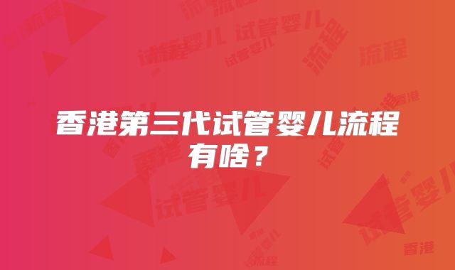 香港第三代试管婴儿流程有啥?