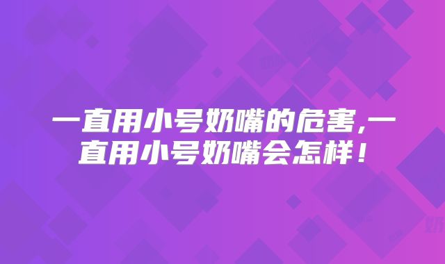 一直用小号奶嘴的危害,一直用小号奶嘴会怎样!