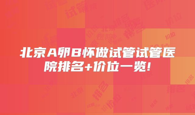 北京A卵B怀做试管试管医院排名+价位一览!