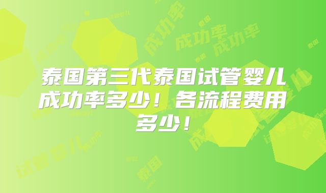 泰国第三代泰国试管婴儿成功率多少!各流程费用多少!
