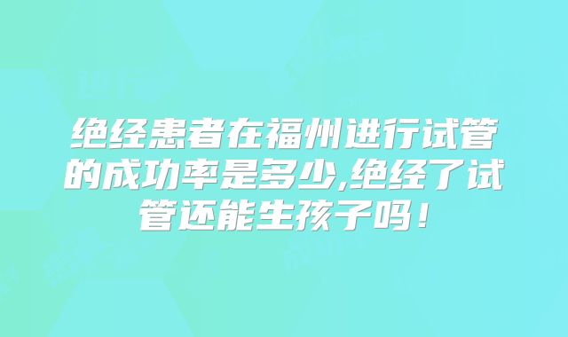 绝经患者在福州进行试管的成功率是多少,绝经了试管还能生孩子吗！
