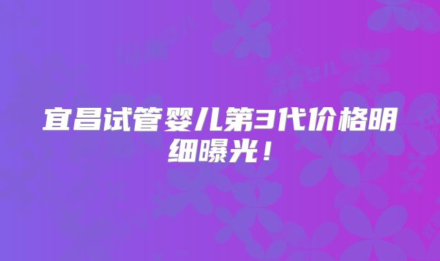 宜昌试管婴儿第3代价格明细曝光！
