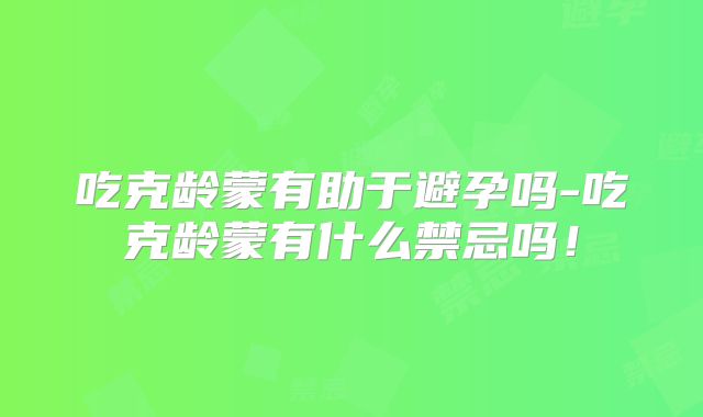 吃克龄蒙有助于避孕吗-吃克龄蒙有什么禁忌吗!