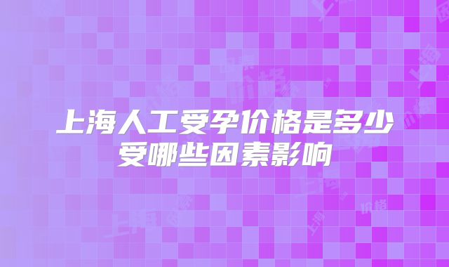 上海人工受孕价格是多少受哪些因素影响