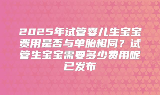 2025年试管婴儿生宝宝费用是否与单胎相同？试管生宝宝需要多少费用呢已发布