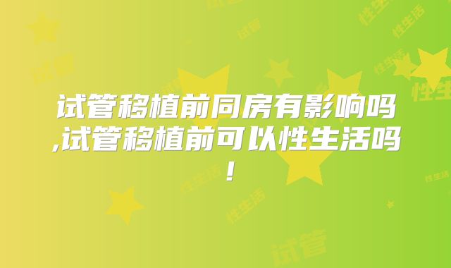 试管移植前同房有影响吗,试管移植前可以性生活吗！
