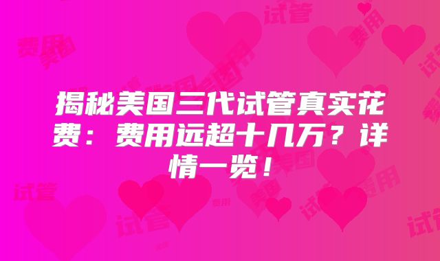 揭秘美国三代试管真实花费：费用远超十几万？详情一览！