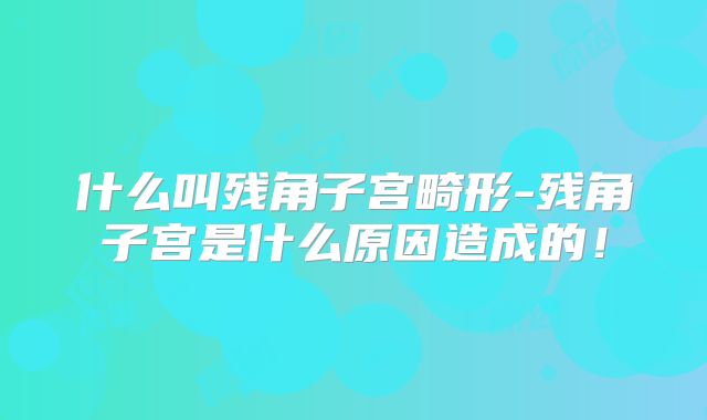 什么叫残角子宫畸形-残角子宫是什么原因造成的！