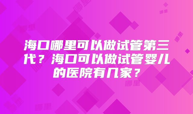 海口哪里可以做试管第三代？海口可以做试管婴儿的医院有几家？