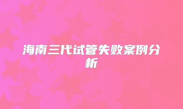 海南三代试管失败案例分析