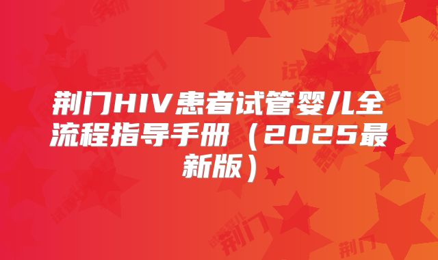 荆门HIV患者试管婴儿全流程指导手册(2025最新版)