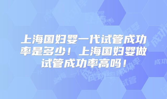 上海国妇婴一代试管成功率是多少！上海国妇婴做试管成功率高吗！