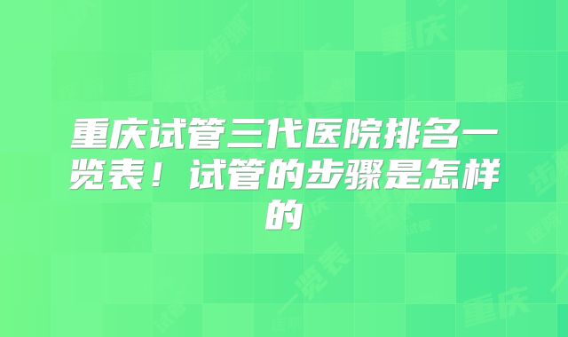 重庆试管三代医院排名一览表！试管的步骤是怎样的
