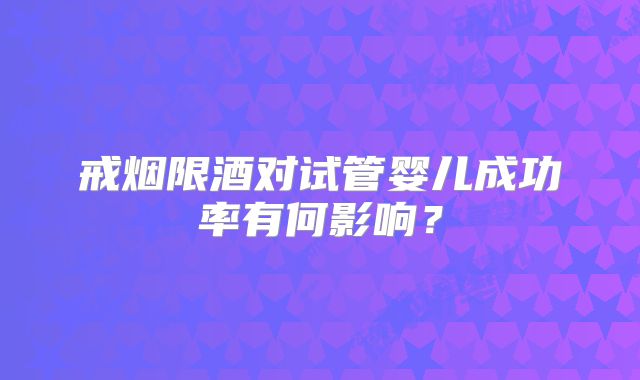 戒烟限酒对试管婴儿成功率有何影响？