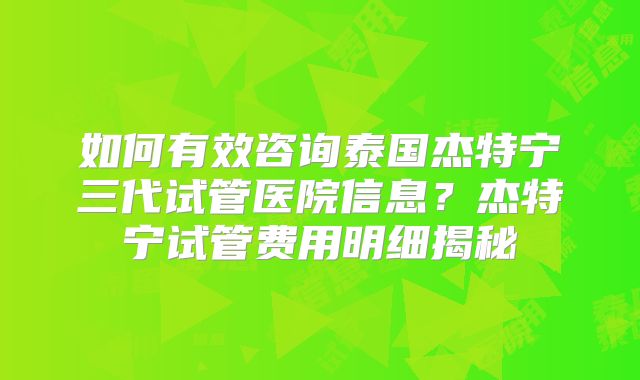 如何有效咨询泰国杰特宁三代试管医院信息？杰特宁试管费用明细揭秘