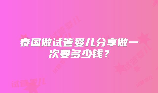泰国做试管婴儿分享做一次要多少钱?