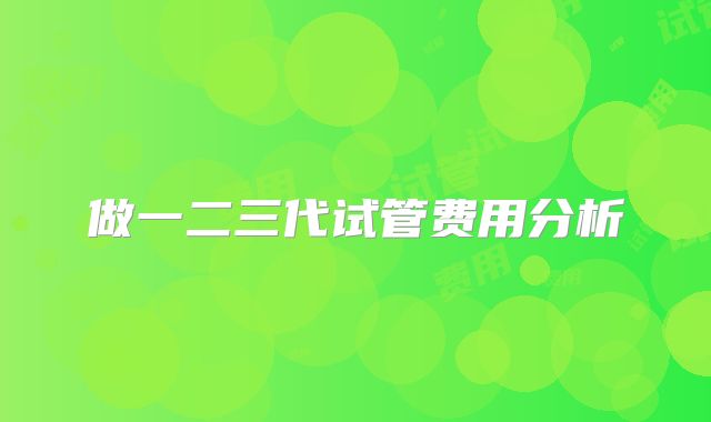 做一二三代试管费用分析
