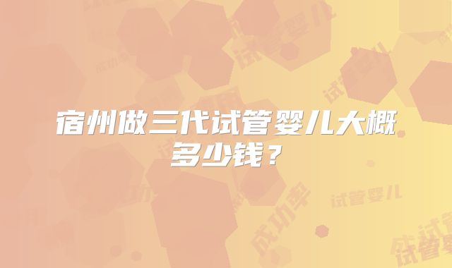宿州做三代试管婴儿大概多少钱?
