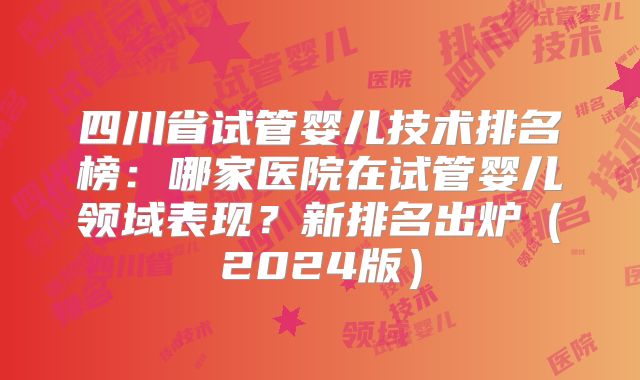 四川省试管婴儿技术排名榜:哪家医院在试管婴儿领域表现?新排名出炉(2024版)