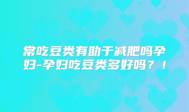 常吃豆类有助于减肥吗孕妇-孕妇吃豆类多好吗？！