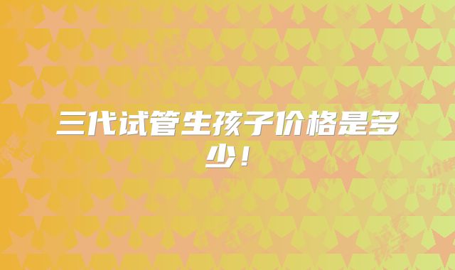 三代试管生孩子价格是多少！