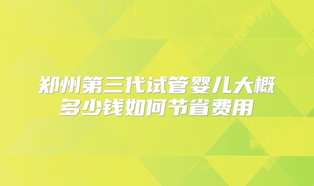 郑州第三代试管婴儿大概多少钱如何节省费用
