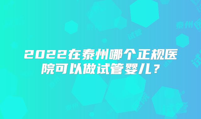 2022在泰州哪个正规医院可以做试管婴儿？