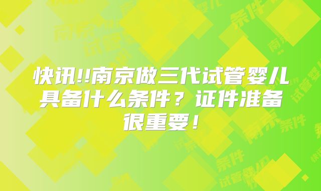 快讯!!南京做三代试管婴儿具备什么条件？证件准备很重要！