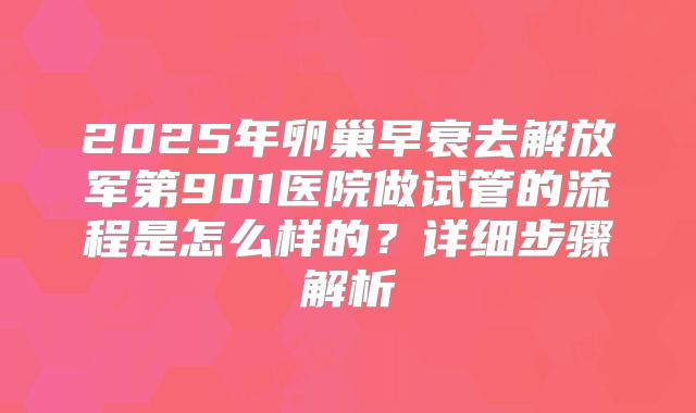 2025年卵巢早衰去解放军第901医院做试管的流程是怎么样的？详细步骤解析