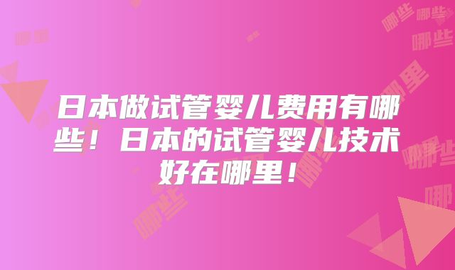 日本做试管婴儿费用有哪些!日本的试管婴儿技术好在哪里!